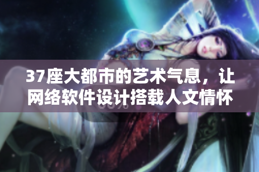 37座大都市的艺术气息，让网络软件设计搭载人文情怀