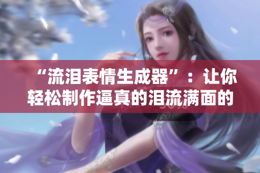 “流泪表情生成器”：让你轻松制作逼真的泪流满面的表情符号