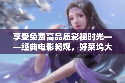 享受免费高品质影视时光——经典电影畅观，好莱坞大片免费观看！