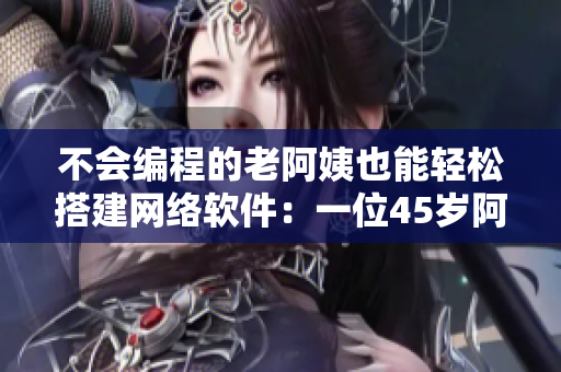 不会编程的老阿姨也能轻松搭建网络软件：一位45岁阿姨的自学经验分享