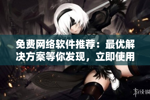 免费网络软件推荐：最优解决方案等你发现，立即使用！