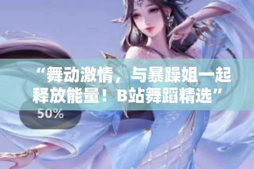 “舞动激情，与暴躁姐一起释放能量！B站舞蹈精选”