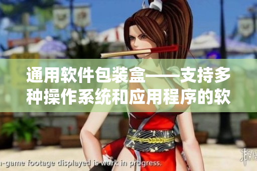 通用软件包装盒——支持多种操作系统和应用程序的软件打包解决方案