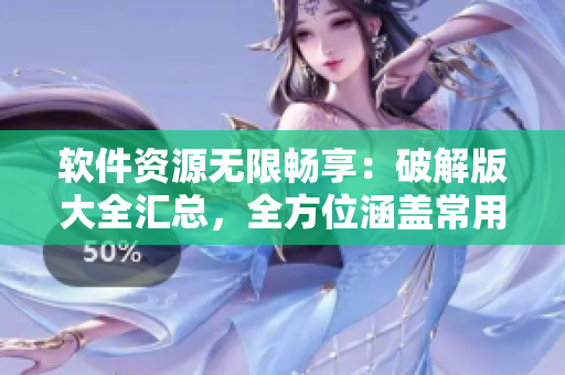 软件资源无限畅享：破解版大全汇总，全方位涵盖常用软件及工具
