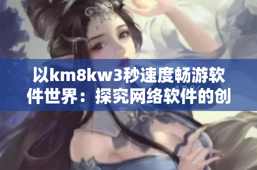 以km8kw3秒速度畅游软件世界：探究网络软件的创新发展与未来趋势