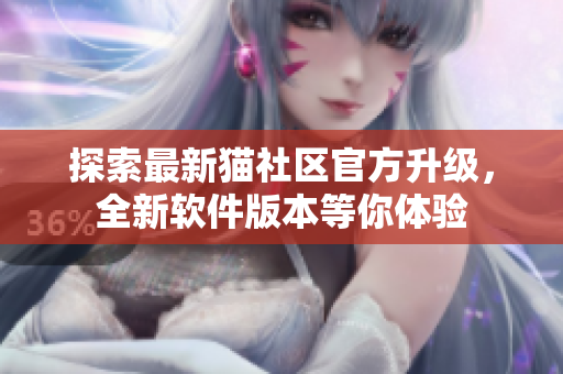 探索最新猫社区官方升级，全新软件版本等你体验