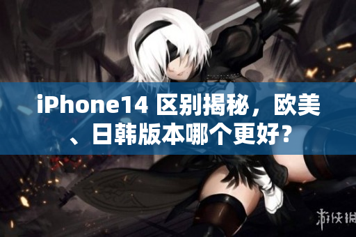 iPhone14 区别揭秘，欧美、日韩版本哪个更好？