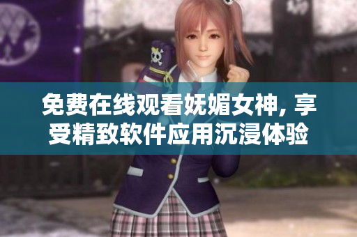 免费在线观看妩媚女神, 享受精致软件应用沉浸体验
