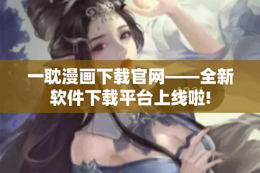 一耽漫画下载官网——全新软件下载平台上线啦!