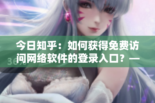 今日知乎：如何获得免费访问网络软件的登录入口？——樱花动漫引发思考