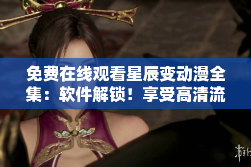免费在线观看星辰变动漫全集：软件解锁！享受高清流畅观影！