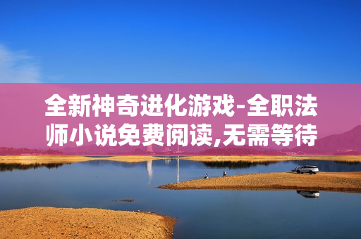 全新神奇进化游戏-全职法师小说免费阅读,无需等待