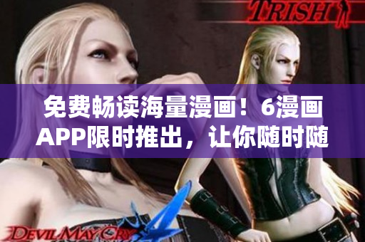 免费畅读海量漫画！6漫画APP限时推出，让你随时随地畅享精彩动漫世界！