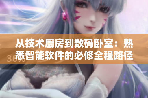 从技术厨房到数码卧室：熟悉智能软件的必修全程路径