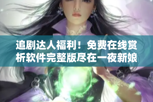 追剧达人福利！免费在线赏析软件完整版尽在一夜新娘观看