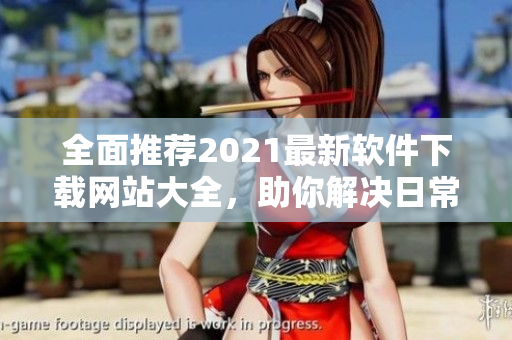 全面推荐2021最新软件下载网站大全，助你解决日常使用难题！