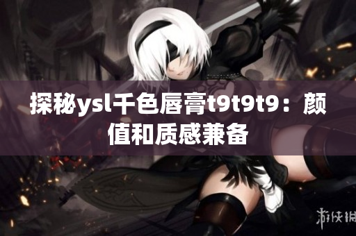 探秘ysl千色唇膏t9t9t9：颜值和质感兼备