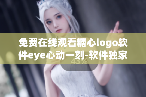 免费在线观看糖心logo软件eye心动一刻-软件独家解读