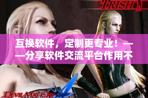 互换软件，定制更专业！——分享软件交流平台作用不言自明