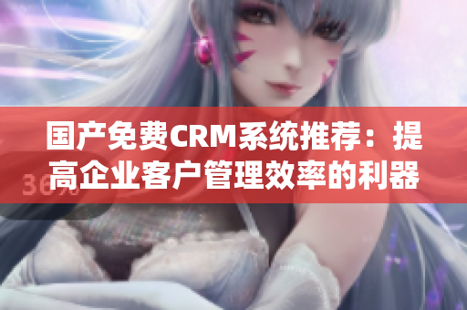 国产免费CRM系统推荐：提高企业客户管理效率的利器