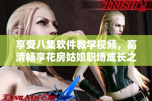 享受八集软件教学视频，高清畅享花房姑娘职场成长之旅
