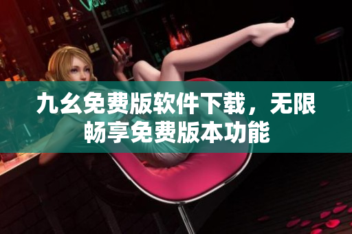 九幺免费版软件下载，无限畅享免费版本功能