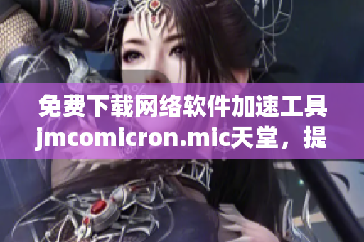 免费下载网络软件加速工具jmcomicron.mic天堂，提升上网体验！