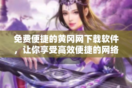 免费便捷的黄冈网下载软件，让你享受高效便捷的网络生活