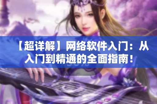 【超详解】网络软件入门：从入门到精通的全面指南！