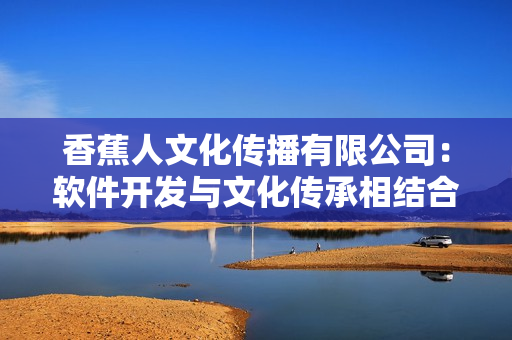 香蕉人文化传播有限公司：软件开发与文化传承相结合