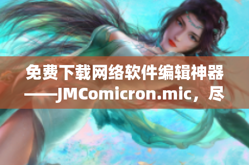 免费下载网络软件编辑神器——JMComicron.mic，尽享高效创作乐趣！