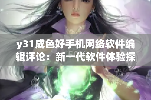 y31成色好手机网络软件编辑评论：新一代软件体验探寻