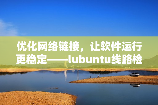 优化网络链接，让软件运行更稳定——lubuntu线路检测方案
