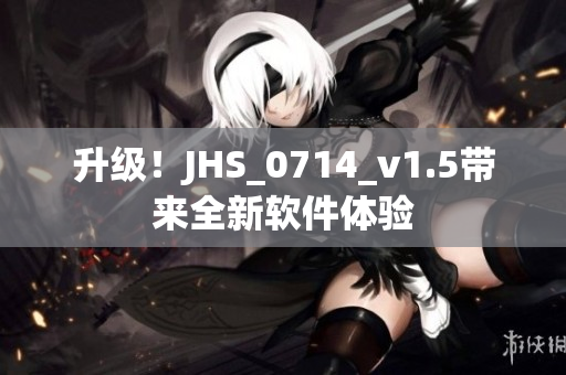 升级！JHS_0714_v1.5带来全新软件体验