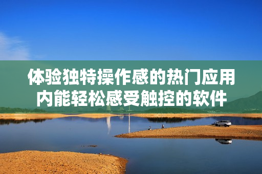 体验独特操作感的热门应用内能轻松感受触控的软件
