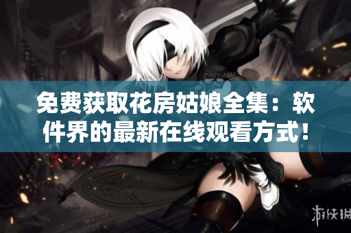 免费获取花房姑娘全集：软件界的最新在线观看方式！
