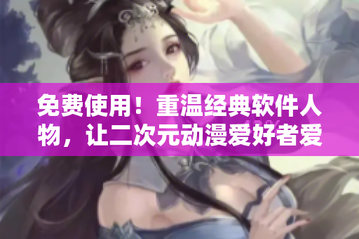 免费使用！重温经典软件人物，让二次元动漫爱好者爱上程序设计