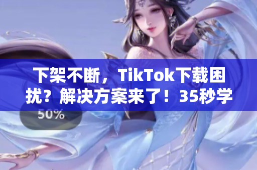 下架不断，TikTok下载困扰？解决方案来了！35秒学会！