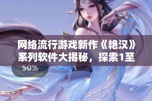 网络流行游戏新作《艳汉》系列软件大揭秘，探索1至4代背后的独特魅力