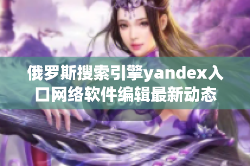 俄罗斯搜索引擎yandex入口网络软件编辑最新动态