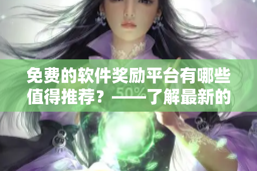 免费的软件奖励平台有哪些值得推荐？——了解最新的软件奖励平台