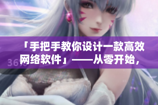 「手把手教你设计一款高效网络软件」——从零开始，深度剖析网络软件设计与实现