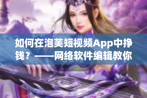 如何在泡芙短视频App中挣钱？——网络软件编辑教你搞定赚钱秘籍！