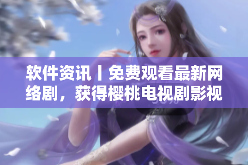 软件资讯丨免费观看最新网络剧，获得樱桃电视剧影视大全！