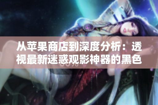 从苹果商店到深度分析：透视最新迷惑观影神器的黑色产业链