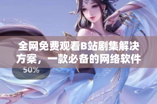 全网免费观看B站剧集解决方案，一款必备的网络软件分享