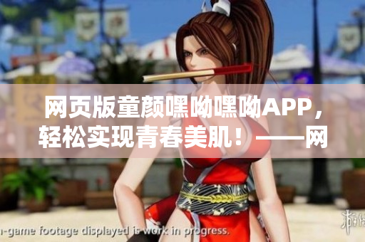 网页版童颜嘿呦嘿呦APP，轻松实现青春美肌！——网络软件编辑推荐