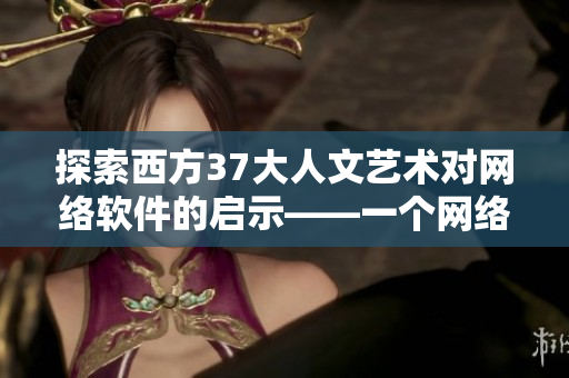 探索西方37大人文艺术对网络软件的启示——一个网络软件编辑的思考