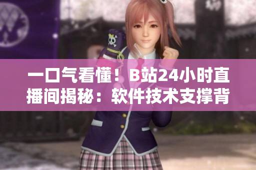 一口气看懂！B站24小时直播间揭秘：软件技术支撑背后的秘密