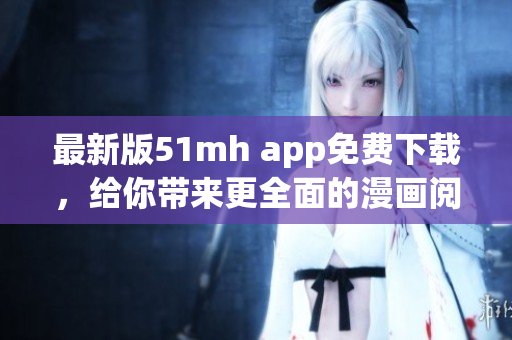最新版51mh app免费下载，给你带来更全面的漫画阅读体验